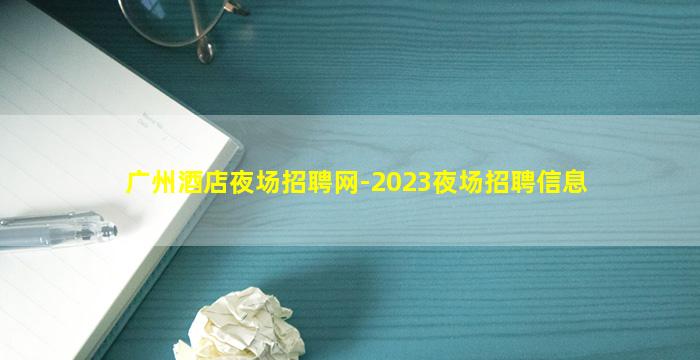 广州酒店夜场招聘网-2023夜场招聘信息